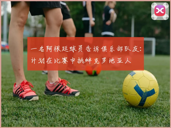 一名阿根廷球员告诉俱乐部队友：计划在比赛中挑衅克罗地亚人