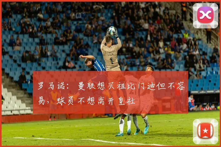 罗马诺：曼联想买祖比门迪但不容易，球员不想离开皇社