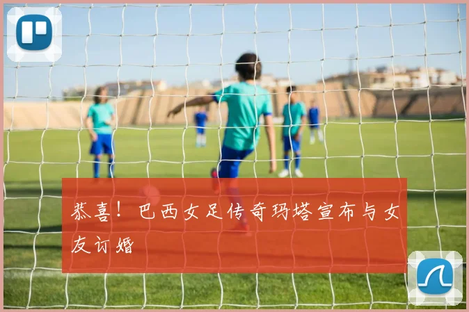 恭喜！巴西女足传奇玛塔宣布与女友订婚