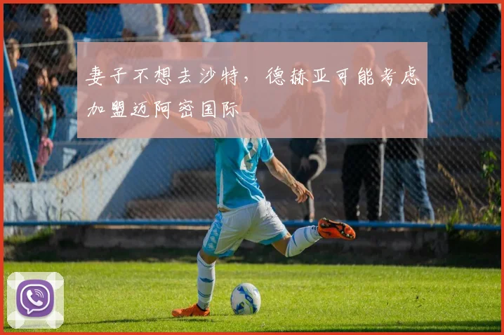 妻子不想去沙特，德赫亚可能考虑加盟迈阿密国际