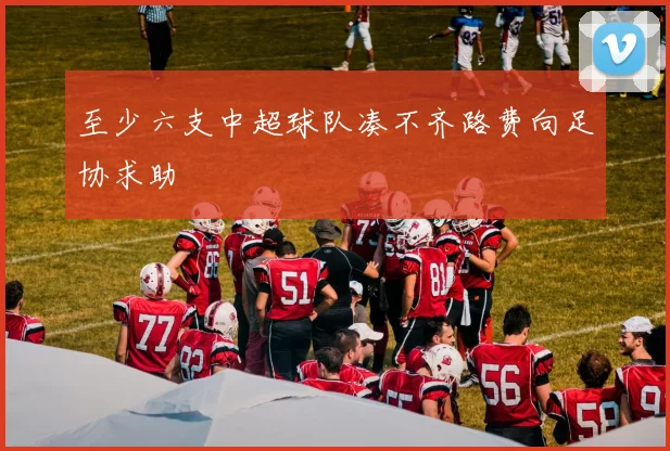 至少六支中超球队凑不齐路费向足协求助