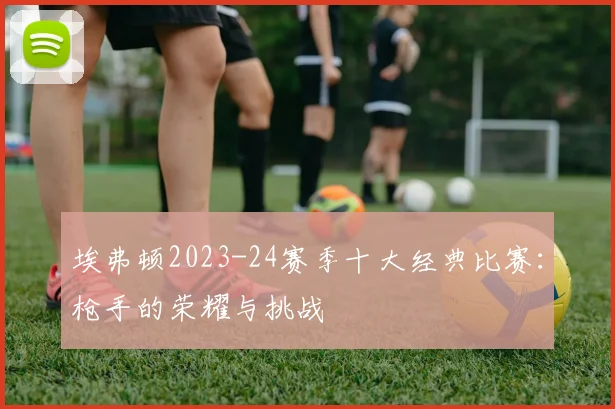 埃弗顿2023-24赛季十大经典比赛：枪手的荣耀与挑战