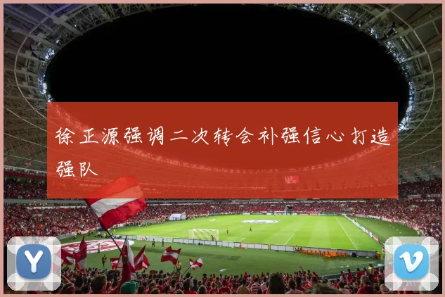 徐正源强调二次转会补强信心打造强队