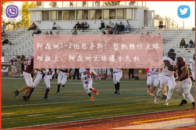 阿森纳1-2伯恩茅斯：哲凯赖什点球难救主，阿森纳主场爆冷失利