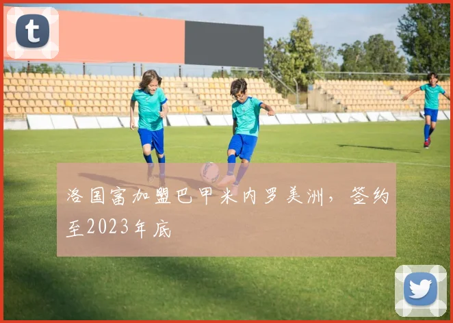 洛国富加盟巴甲米内罗美洲，签约至2023年底