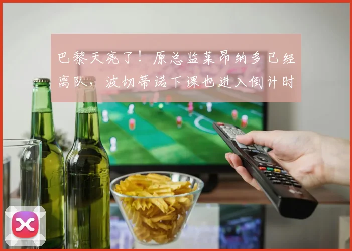 巴黎天亮了！原总监莱昂纳多已经离队，波切蒂诺下课也进入倒计时