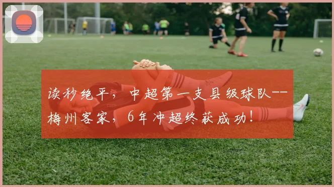 读秒绝平，中超第一支县级球队--梅州客家，6年冲超终获成功！
