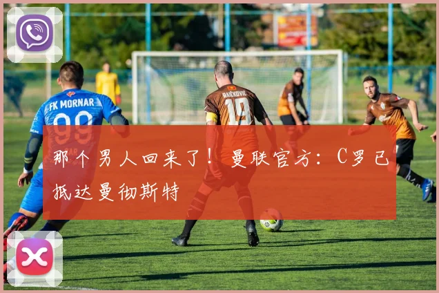 那个男人回来了！曼联官方：C罗已抵达曼彻斯特