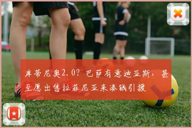 库蒂尼奥2.0？巴萨有意迪亚斯，甚至愿出售拉菲尼亚来凑钱引援