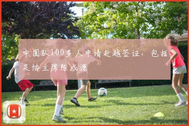 中国队100多人申请赴越签证，包括足协主席陈戌源