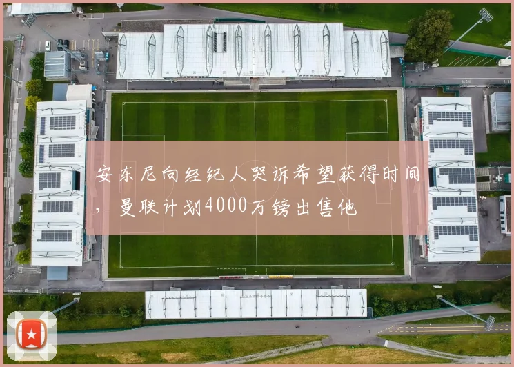 安东尼向经纪人哭诉希望获得时间，曼联计划4000万镑出售他
