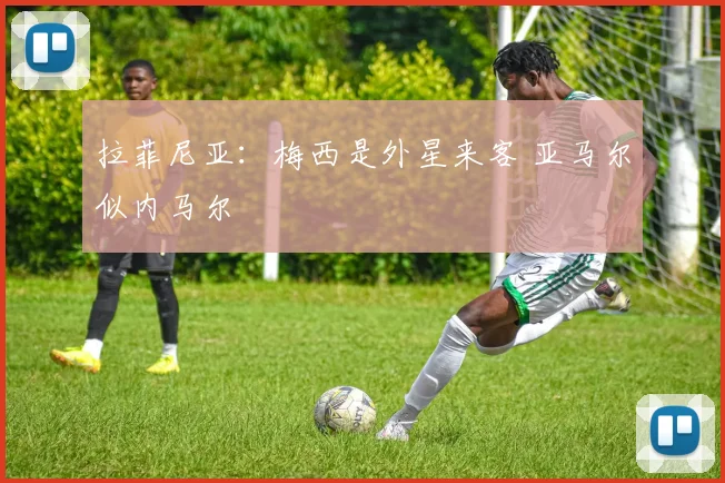 拉菲尼亚：梅西是外星来客 亚马尔似内马尔