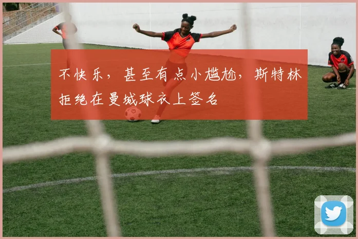 不快乐，甚至有点小尴尬，斯特林拒绝在曼城球衣上签名