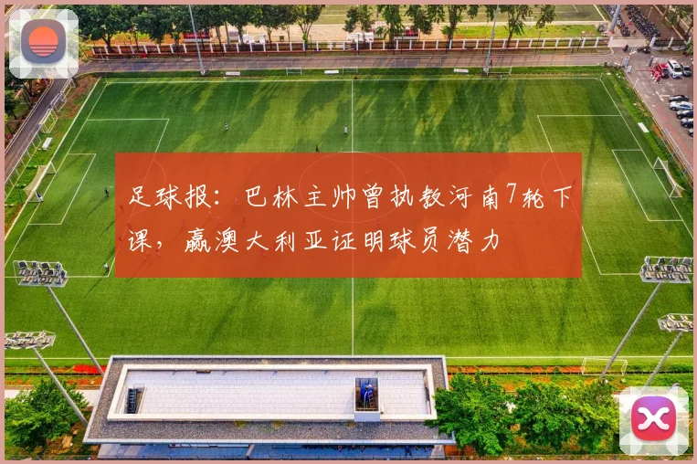 足球报：巴林主帅曾执教河南7轮下课，赢澳大利亚证明球员潜力