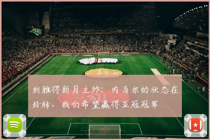 利雅得新月主帅：内马尔的状态在好转，我们希望赢得亚冠冠军