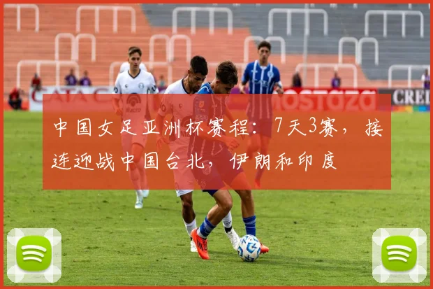 中国女足亚洲杯赛程：7天3赛，接连迎战中国台北，伊朗和印度