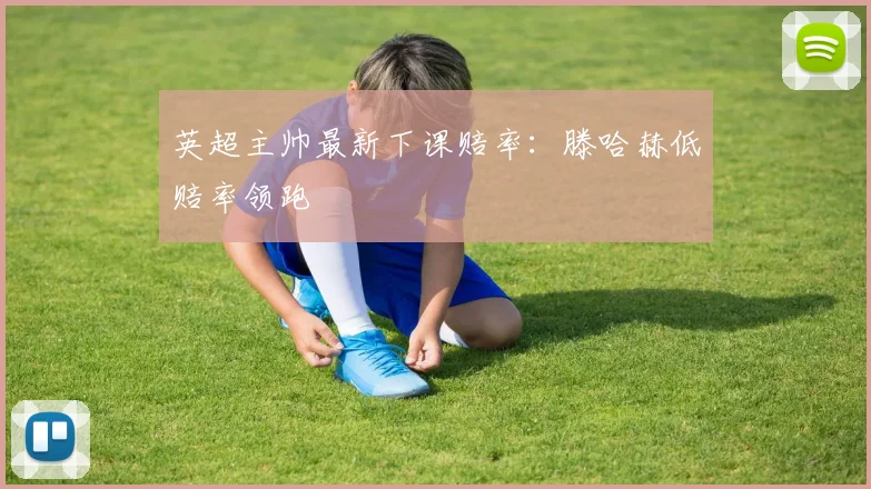 英超主帅最新下课赔率：滕哈赫低赔率领跑