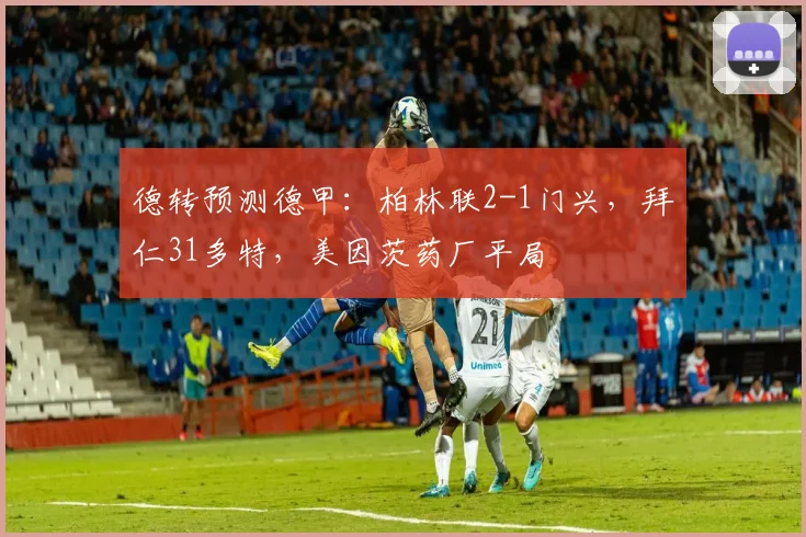德转预测德甲：柏林联2-1门兴，拜仁31多特，美因茨药厂平局