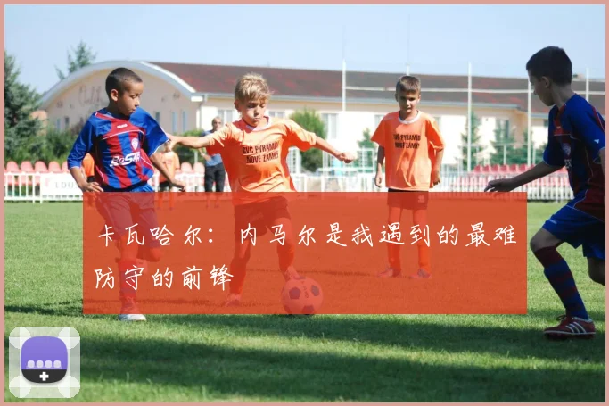 卡瓦哈尔：内马尔是我遇到的最难防守的前锋