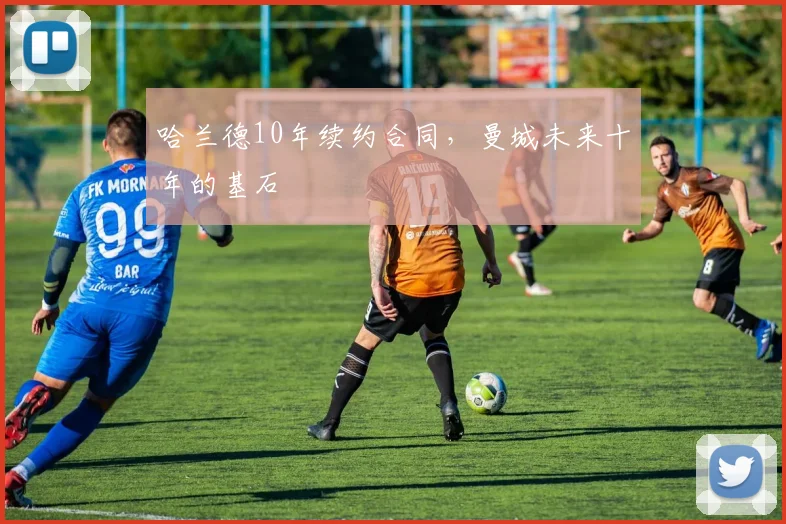 哈兰德10年续约合同，曼城未来十年的基石