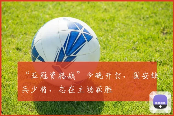 “亚冠资格战”今晚开打，国安缺兵少将，志在主场获胜