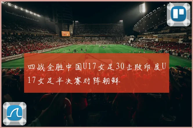 四战全胜中国U17女足30击败印度U17女足半决赛对阵朝鲜