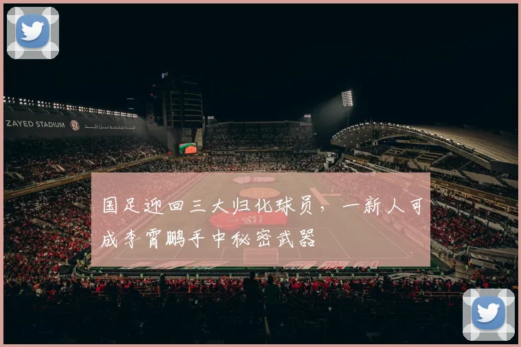 国足迎回三大归化球员，一新人可成李霄鹏手中秘密武器
