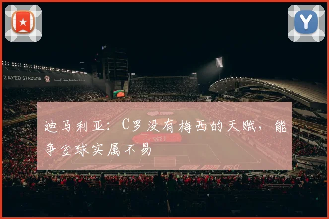 迪马利亚：C罗没有梅西的天赋，能争金球实属不易