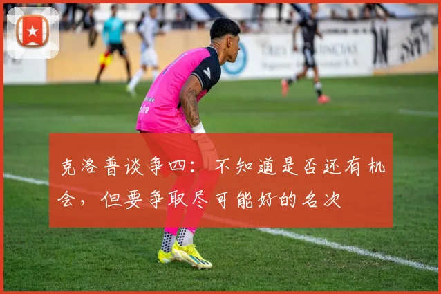 克洛普谈争四：不知道是否还有机会，但要争取尽可能好的名次