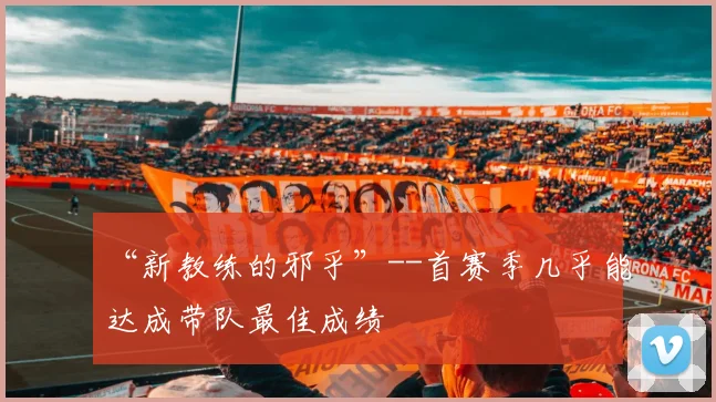 “新教练的邪乎”--首赛季几乎能达成带队最佳成绩