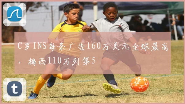 C罗INS每条广告160万美元全球最高，梅西110万列第5