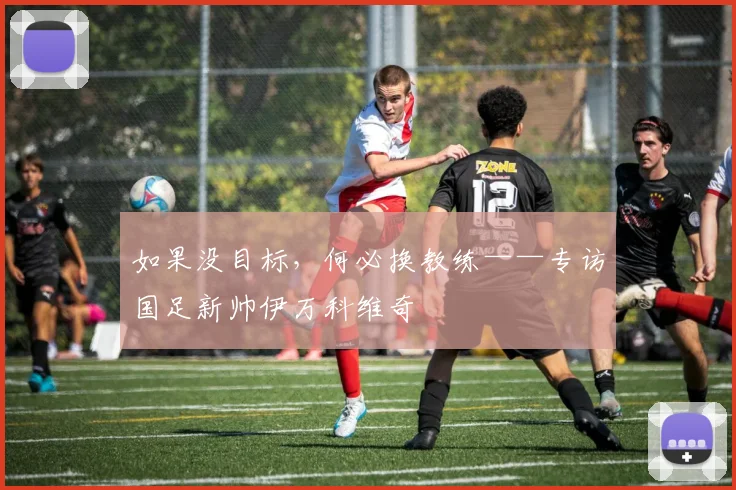 如果没目标，何必换教练——专访国足新帅伊万科维奇