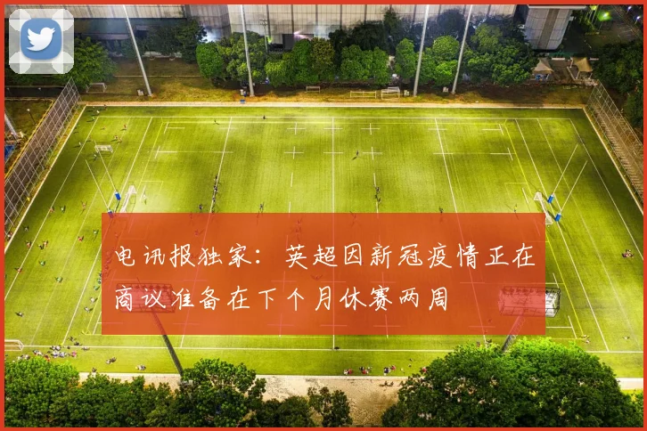 电讯报独家：英超因新冠疫情正在商议准备在下个月休赛两周