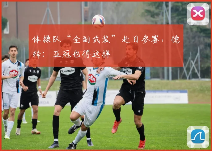 体操队“全副武装”赴日参赛，德转：亚冠也得这样