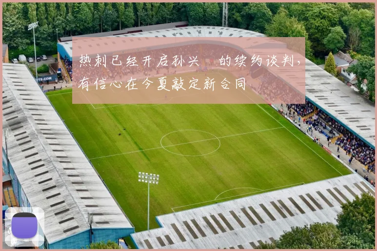 热刺已经开启孙兴慜的续约谈判，有信心在今夏敲定新合同