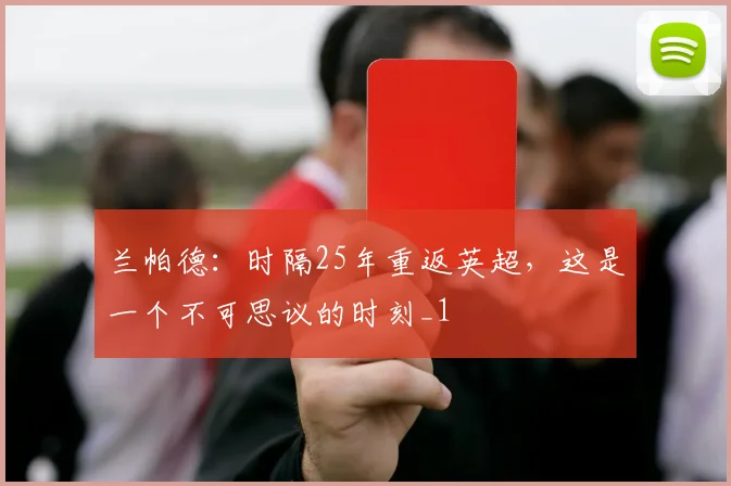 兰帕德：时隔25年重返英超，这是一个不可思议的时刻_1