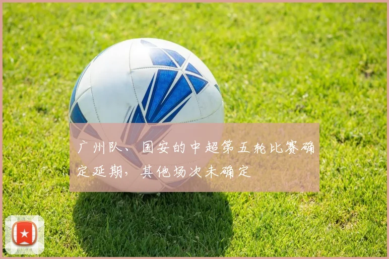 广州队、国安的中超第五轮比赛确定延期，其他场次未确定