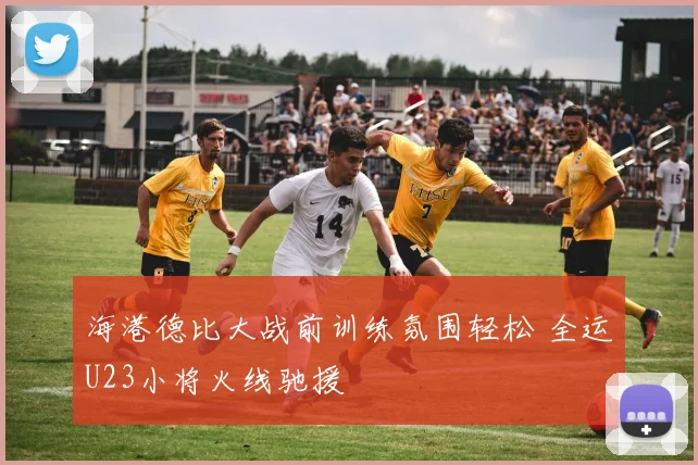海港德比大战前训练氛围轻松 全运U23小将火线驰援