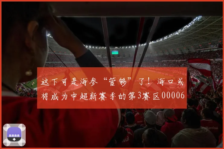 这下可是海参“管够”了！海口或将成为中超新赛季的第3赛区0000644