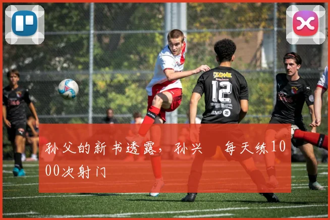 孙父的新书透露，孙兴慜每天练1000次射门