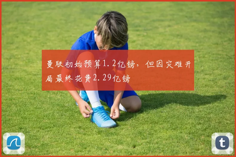 曼联初始预算1.2亿镑，但因灾难开局最终花费2.29亿镑