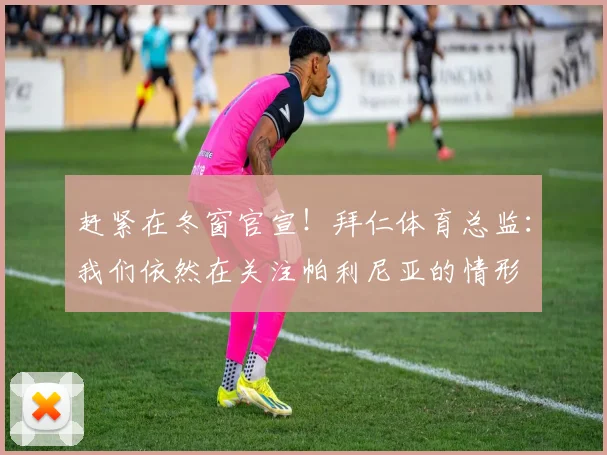 赶紧在冬窗官宣！拜仁体育总监：我们依然在关注帕利尼亚的情形