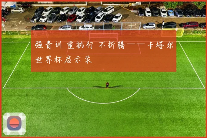 强青训 重执行 不折腾——卡塔尔世界杯启示录