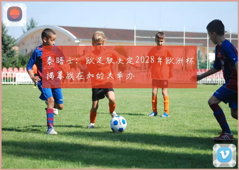 泰晤士：欧足联决定2028年欧洲杯揭幕战在加的夫举办