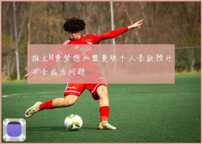 推主M费梦想加盟曼联个人条款预计不会成为问题