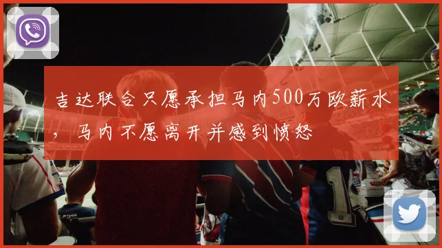 吉达联合只愿承担马内500万欧薪水，马内不愿离开并感到愤怒
