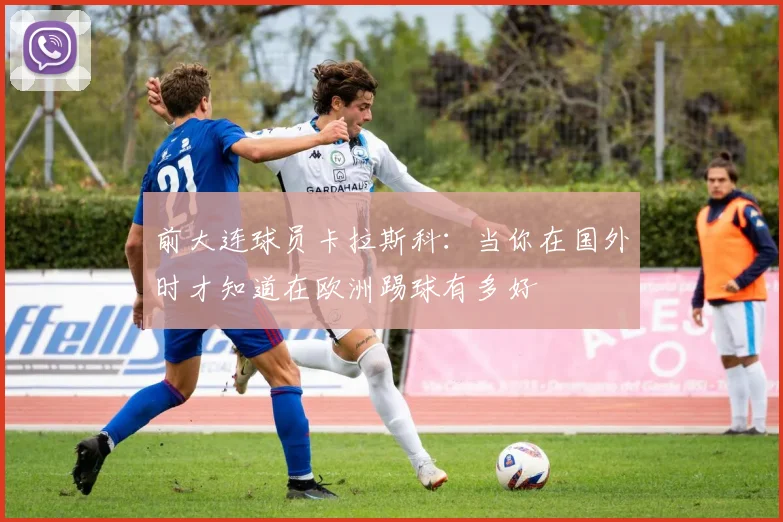 前大连球员卡拉斯科：当你在国外时才知道在欧洲踢球有多好