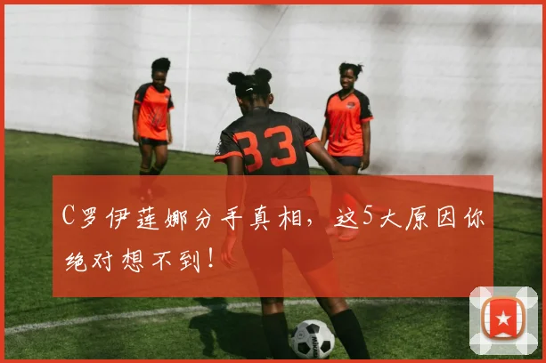 C罗伊莲娜分手真相，这5大原因你绝对想不到！