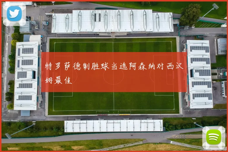 特罗萨德制胜球当选阿森纳对西汉姆最佳
