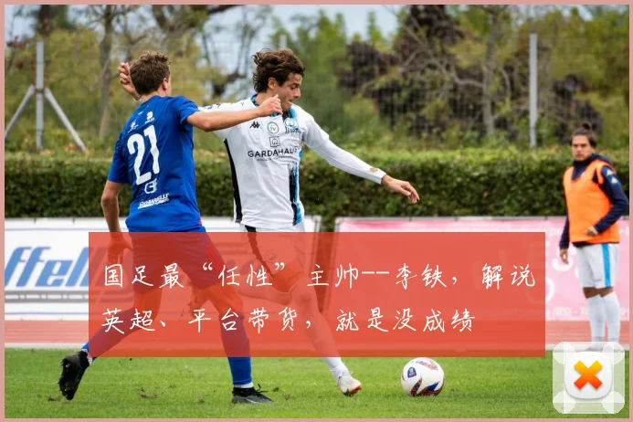 国足最“任性”主帅--李铁，解说英超、平台带货，就是没成绩